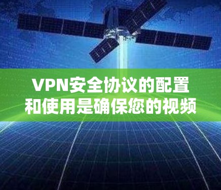 VPN安全协议的配置和使用是确保您的视频流和下载安全的关键。以下是一些常见的VPN安全协议推荐以及防止恶意软件和钓鱼攻击的方法
