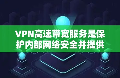 VPN高速带宽服务是保护内部网络安全并提供高速连接的网络解决方案。以下是详细介绍