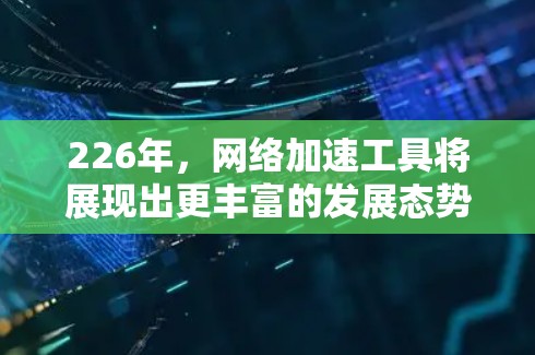 226年，网络加速工具将展现出更丰富的发展态势，将涵盖硬件支持、软件优化、社区协作以及技术进步等多个方面。以下是对这一领域的详细分析