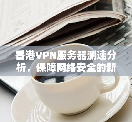 香港VPN服务器测速分析，保障网络安全的新标准