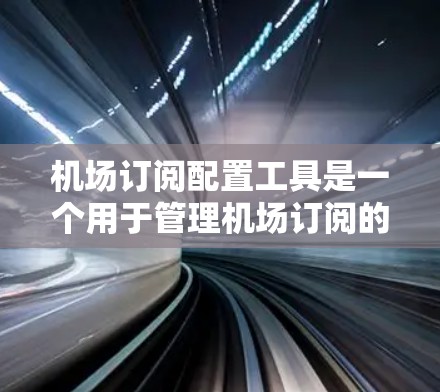 机场订阅配置工具是一个用于管理机场订阅的软件，帮助用户高效地管理他们的订阅资源。以下是使用该工具的基本步骤和方法