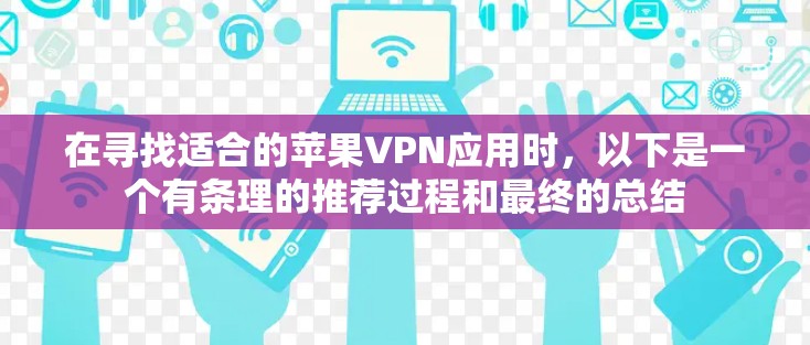 在寻找适合的苹果VPN应用时，以下是一个有条理的推荐过程和最终的总结