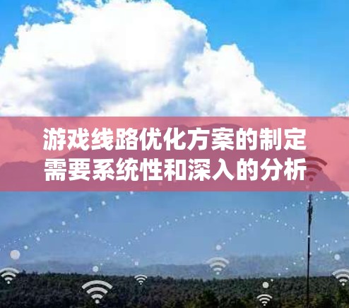 游戏线路优化方案的制定需要系统性和深入的分析，以下是逐步的优化策略
