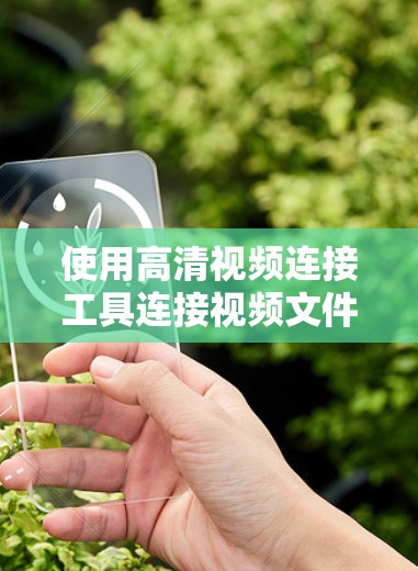 使用高清视频连接工具连接视频文件，可以有效地将本地或互联网来源的视频文件下载到电脑上，甚至转移到移动存储空间。以下是一个清晰的步骤指南，帮助你轻松连接视频