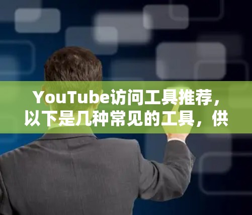 YouTube访问工具推荐，以下是几种常见的工具，供您参考