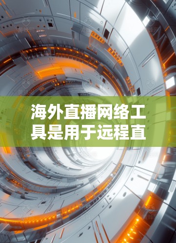海外直播网络工具是用于远程直播的设备或平台，包括流媒体平台、直播平台、流媒体设备等。以下是对这些工具的详细介绍和操作指南