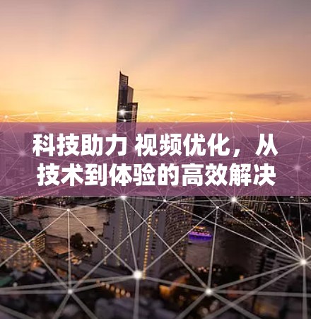 科技助力 视频优化，从技术到体验的高效解决方案