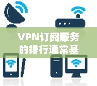 VPN订阅服务的排行通常基于以下标准，用户可以根据自己的需求选择