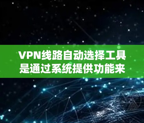 VPN线路自动选择工具是通过系统提供功能来帮助用户选择和管理VPN服务的工具。以下是关于这些工具的详细说明