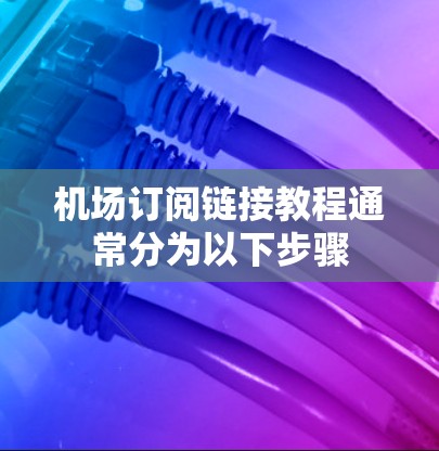 机场订阅链接教程通常分为以下步骤