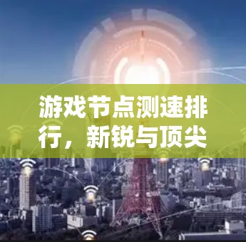 游戏节点测速排行，新锐与顶尖的互动体验