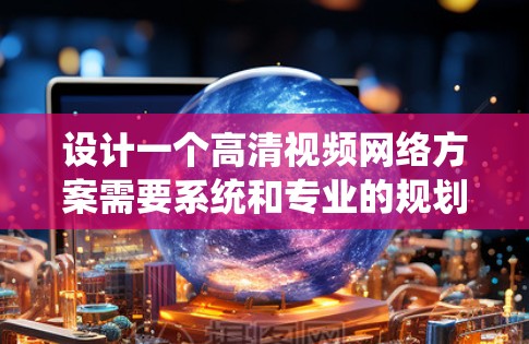 设计一个高清视频网络方案需要系统和专业的规划，以下是分步骤的建议
