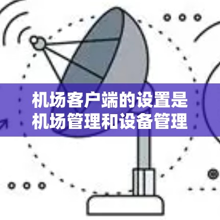 机场客户端的设置是机场管理和设备管理的重要部分。以下是常见的机场客户端设置步骤，适用于大多数机场客户端