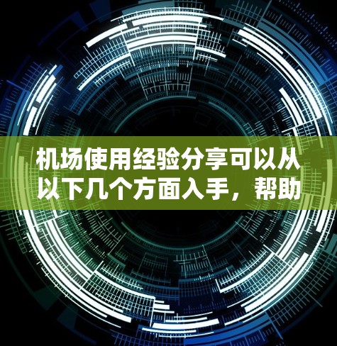 机场使用经验分享可以从以下几个方面入手，帮助你提升机场管理的效率和效果