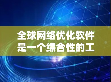 全球网络优化软件是一个综合性的工具，涵盖了从硬件配置到网络管理再到测试和报告的各个方面，帮助用户优化整个网络环境，提升性能和可靠性。以下是一些常见的全球网络优化软件及其主要功能