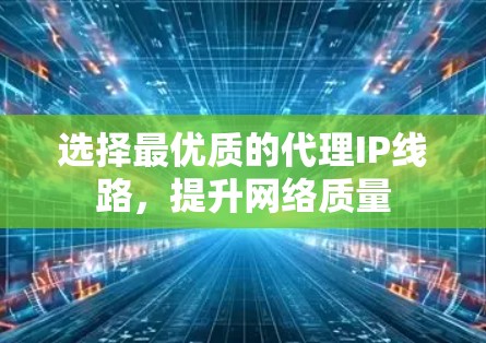 选择最优质的代理IP线路，提升网络质量