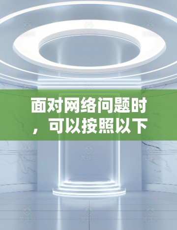 面对网络问题时，可以按照以下步骤进行排查和解决