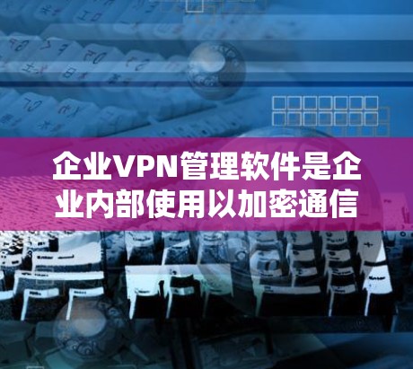 企业VPN管理软件是企业内部使用以加密通信和数据保护为中心的工具，旨在确保数据安全和网络隐私。以下是详细的步骤指南，帮助您选择和使用企业级VPN管理软件