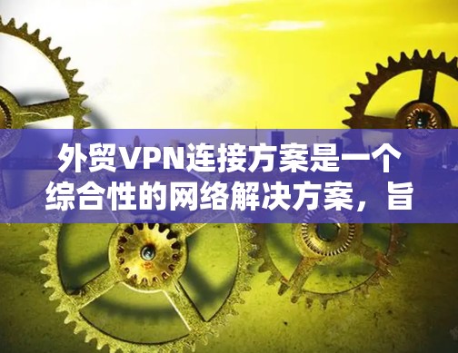 外贸VPN连接方案是一个综合性的网络解决方案，旨在为外贸客户提供 secure、高效、可靠的VPN服务。以下是对外贸VPN连接方案的详细分析和建议