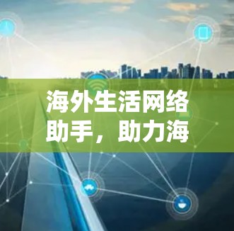 海外生活网络助手，助力海外生活，提升生活质量