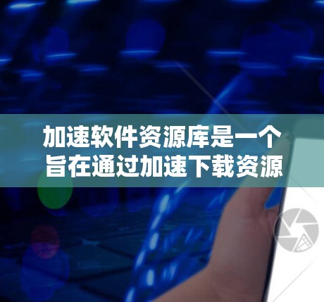 加速软件资源库是一个旨在通过加速下载资源的工具，帮助用户更快地获取所需内容。以下是对该工具的详细分析