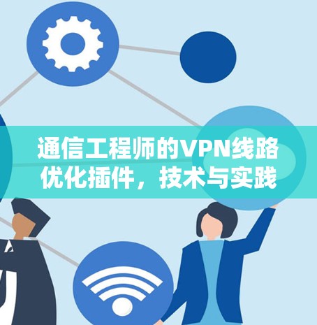 通信工程师的VPN线路优化插件，技术与实践的完美结合