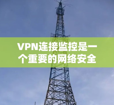 VPN连接监控是一个重要的网络安全实践，可以保护您的数据安全。以下是一些方法和步骤，帮助您监控和保护您的VPN连接