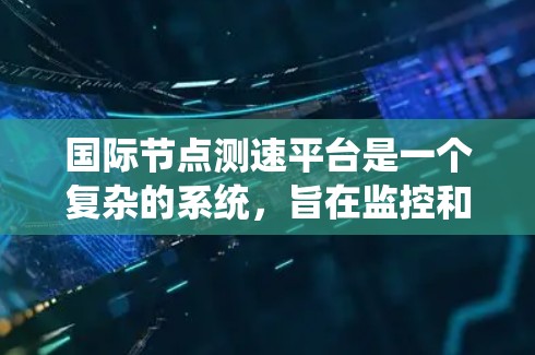 国际节点测速平台是一个复杂的系统，旨在监控和管理交通流量，以优化交通管理。以下是该平台的详细说明