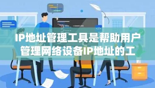 IP地址管理工具是帮助用户管理网络设备IP地址的工具，涵盖了从创建IP列表到重置IP地址的功能。以下是对这些工具的系统性总结