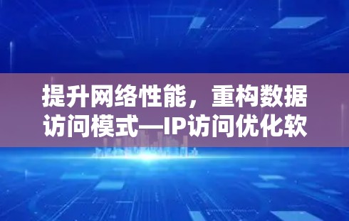 提升网络性能，重构数据访问模式—IP访问优化软件概述