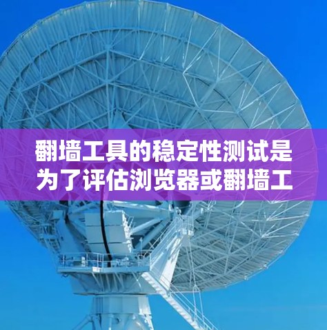 翻墙工具的稳定性测试是为了评估浏览器或翻墙工具在面对各种挑战时的可靠性和稳定性能。以下是详细的设计和实施步骤