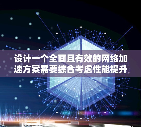 设计一个全面且有效的网络加速方案需要综合考虑性能提升、用户体验、安全性以及未来扩展性等多个方面。以下是一个结构化的设计思路