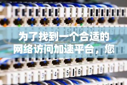 为了找到一个合适的网络访问加速平台，您可以按照以下步骤进行选择和评估