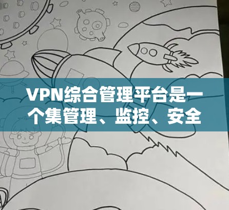 VPN综合管理平台是一个集管理、监控、安全和权限管理于一体的网络服务，旨在帮助用户更高效地管理他们的VPN访问，确保数据安全和用户体验。以下是对该平台功能的详细说明
