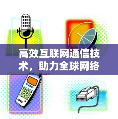 高效互联网通信技术，助力全球网络建设