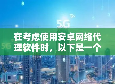在考虑使用安卓网络代理软件时，以下是一个有条理的总结，帮助您做出明智的选择