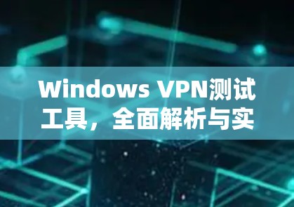 Windows VPN测试工具，全面解析与实战指南