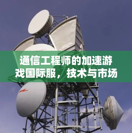 通信工程师的加速游戏国际服，技术与市场的深层联系