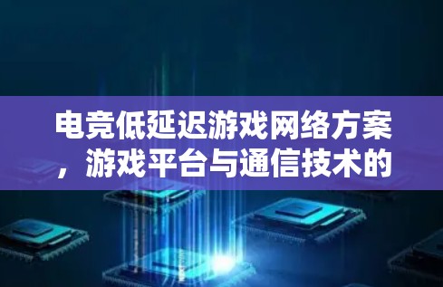 电竞低延迟游戏网络方案，游戏平台与通信技术的深度融合
