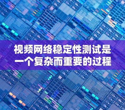 视频网络稳定性测试是一个复杂而重要的过程，旨在评估视频流的带宽和延迟表现。以下是对该过程的详细总结和建议