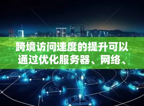 跨境访问速度的提升可以通过优化服务器、网络、应用和系统等多个方面来实现，具体如下