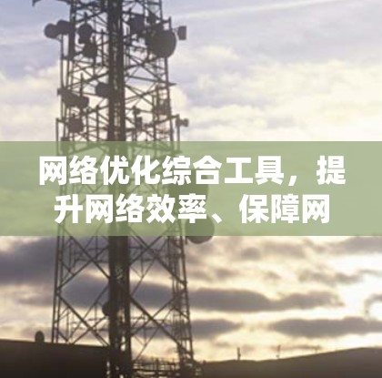 网络优化综合工具，提升网络效率、保障网络稳定性与质量的解决方案