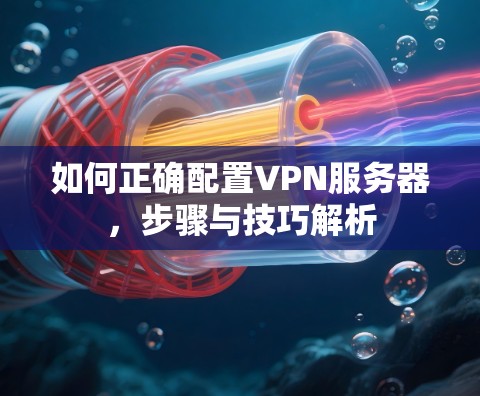 如何正确配置VPN服务器，步骤与技巧解析