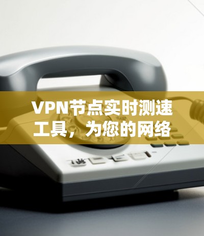 VPN节点实时测速工具，为您的网络性能提供精准保障