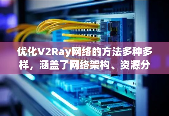 优化V2Ray网络的方法多种多样，涵盖了网络架构、资源分配、系统架构等多个方面。以下是对这些优化方法的总结和解释