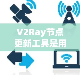 V2Ray节点更新工具是用于调整和优化V2Ray应用中节点功能的工具，主要包括基于JSON和基于Python的工具。以下是详细的解释