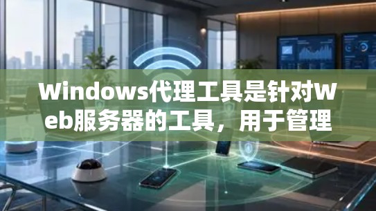Windows代理工具是针对Web服务器的工具，用于管理请求、过滤恶意软件、监控服务器等。以下是一些适合Windows用户的Windows代理工具推荐