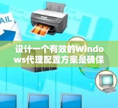 设计一个有效的Windows代理配置方案是确保代理正常运行和访问Web内容的关键。以下是一个详细的配置方案，涵盖代理的设置、管理以及安全配置