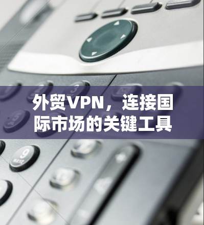 外贸VPN，连接国际市场的关键工具