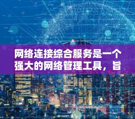 网络连接综合服务是一个强大的网络管理工具，旨在整合和管理不同网络设备之间的连接信息，以提升网络管理的效率和安全性。以下是其主要功能和操作步骤的详细说明